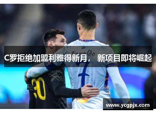 C罗拒绝加盟利雅得新月， 新项目即将崛起