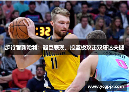 步行者新哈利：超巨表现、控篮板攻击双塔达关键