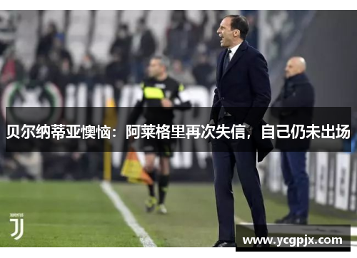 贝尔纳蒂亚懊恼：阿莱格里再次失信，自己仍未出场